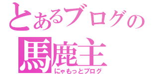 とあるブログの馬鹿主（にゃもっとブログ）