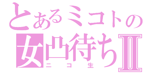 とあるミコトの女凸待ちⅡ（ニコ生）