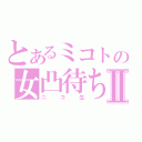 とあるミコトの女凸待ちⅡ（ニコ生）