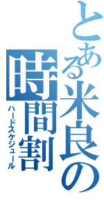 とある米良の時間割（ハードスケジュール）