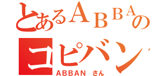 とあるＡＢＢＡのコピバン（ＡＢＢＡＮ さん）