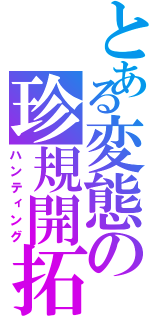 とある変態の珍規開拓（ハンティング）