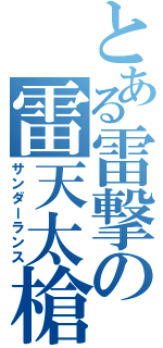 とある雷撃の雷天太槍（サンダーランス）