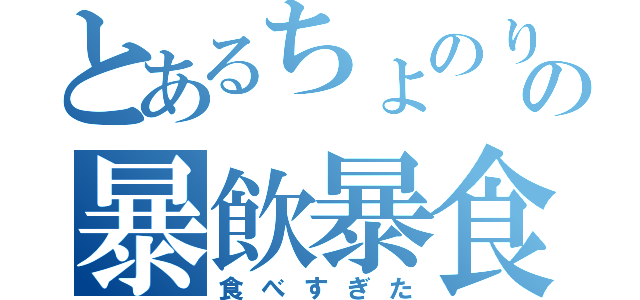 とあるちょのりの暴飲暴食（食べすぎた）