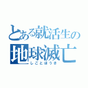 とある就活生の地球滅亡（しごとほうき）