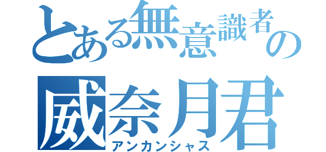 とある無意識者の威奈月君（アンカンシャス）