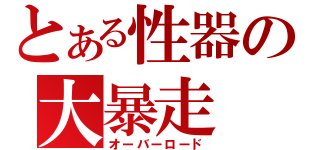 とある性器の大暴走（オーバーロード）