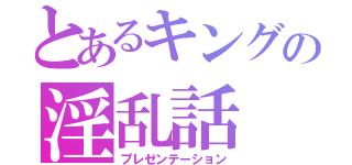 とあるキングの淫乱話（プレゼンテーション）