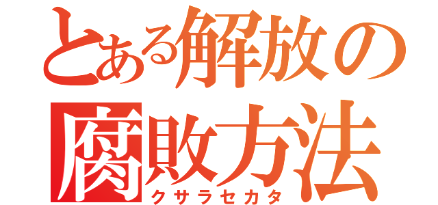 とある解放の腐敗方法（クサラセカタ）