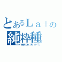 とあるＬａ＋の純粋種（性欲にね（笑）ルイス）