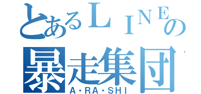 とあるＬＩＮＥの暴走集団（Ａ・ＲＡ・ＳＨＩ）