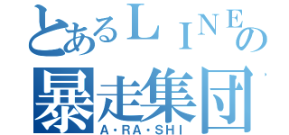 とあるＬＩＮＥの暴走集団（Ａ・ＲＡ・ＳＨＩ）