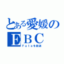 とある愛媛のＥＢＣ（Ｆａｔｅを放送）