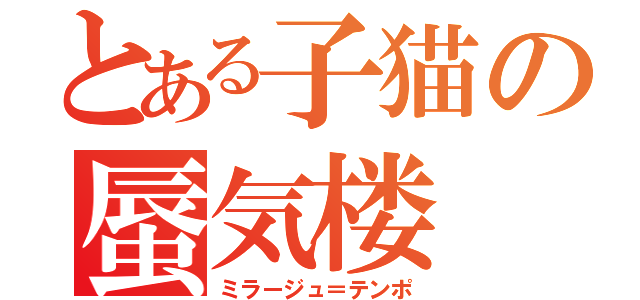 とある子猫の蜃気楼（ミラージュ＝テンポ）