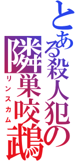 とある殺人犯の隣巣咬鵡（リンスカム）