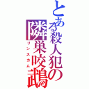 とある殺人犯の隣巣咬鵡（リンスカム）