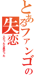 とあるファンゴの失恋（人だったら良かった）