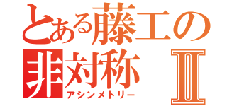 とある藤工の非対称Ⅱ（アシンメトリー）