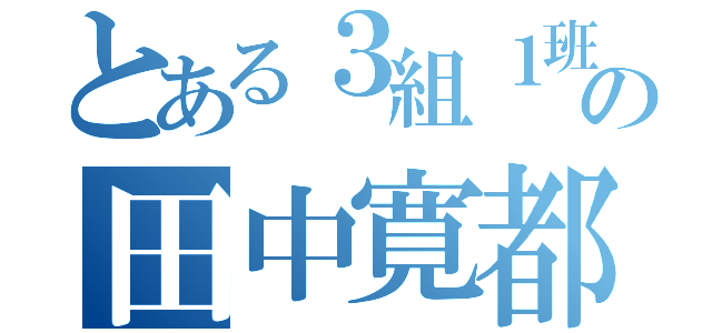 とある３組１班の田中寛都（）