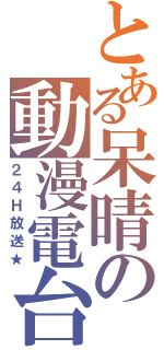 とある呆晴の動漫電台（２４Ｈ放送★）