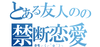 とある友人のの禁断恋愛（ホモ┌（┌＾ｏ＾）┐）