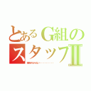 とあるＧ組のスタッフⅡ（名前がわからない・・・・・・・・・）