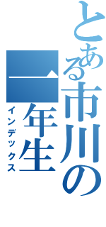 とある市川の一年生（インデックス）