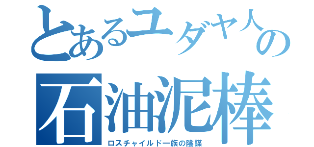 とあるユダヤ人の石油泥棒（ロスチャイルド一族の陰謀）