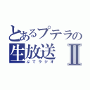 とあるプテラの生放送Ⅱ（ぷてラジオ）