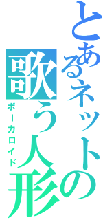 とあるネットの歌う人形（ボーカロイド）