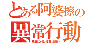 とある阿婆擦の異常行動（馬鹿に付ける薬は無い）