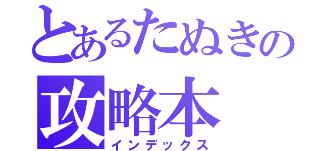 とあるたぬきの攻略本（インデックス）