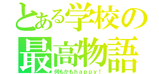 とある学校の最高物語（何もかもｈａｐｐｙ！）