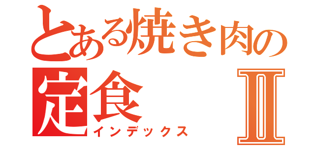 とある焼き肉の定食Ⅱ（インデックス）