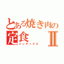 とある焼き肉の定食Ⅱ（インデックス）