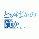 とあるばかのばか（Ｂ．Ａ．Ｋ．Ａ）