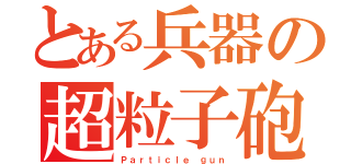 とある兵器の超粒子砲（Ｐａｒｔｉｃｌｅ ｇｕｎ）