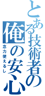 とある技術者の俺の安心（念力使えるし）