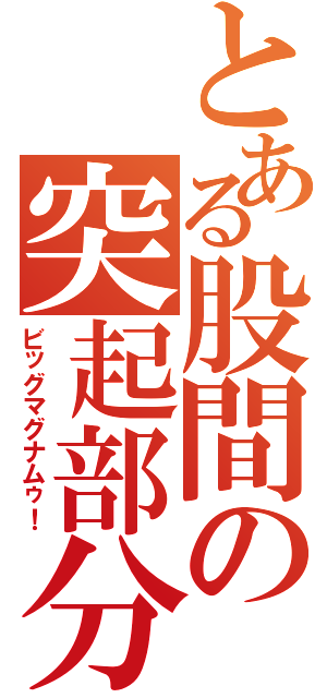 とある股間の突起部分（ビッグマグナムゥ！）