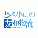 とある小山の友和物流（ＴＲＡＮＳＰＯＲＴ．）