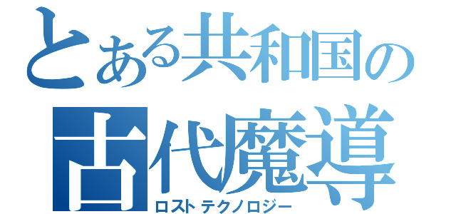 とある共和国の古代魔導（ロストテクノロジー）