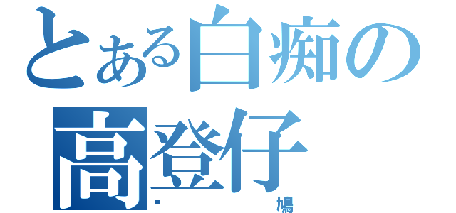 とある白痴の高登仔（戇鳩）