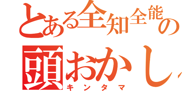 とある全知全能の頭おかしいちゃうか（キンタマ）