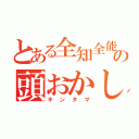 とある全知全能の頭おかしいちゃうか（キンタマ）