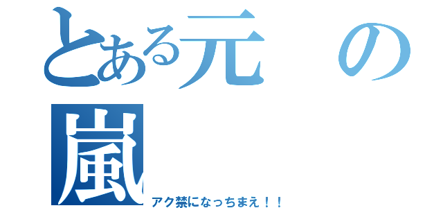 とある元の嵐（アク禁になっちまえ！！）