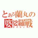 とある蘭丸の婆娑羅戦（タタカイ）