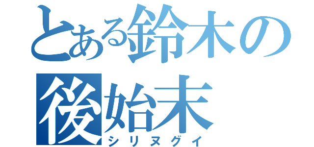 とある鈴木の後始末（シリヌグイ）