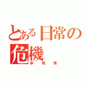 とある日常の危機（非現実）