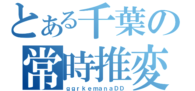 とある千葉の常時推変（ｇｇｒｋｅｍａｎａＤＤ）