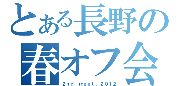 とある長野の春オフ会（２ｎｄ ｍｅｅｔ，２０１２）